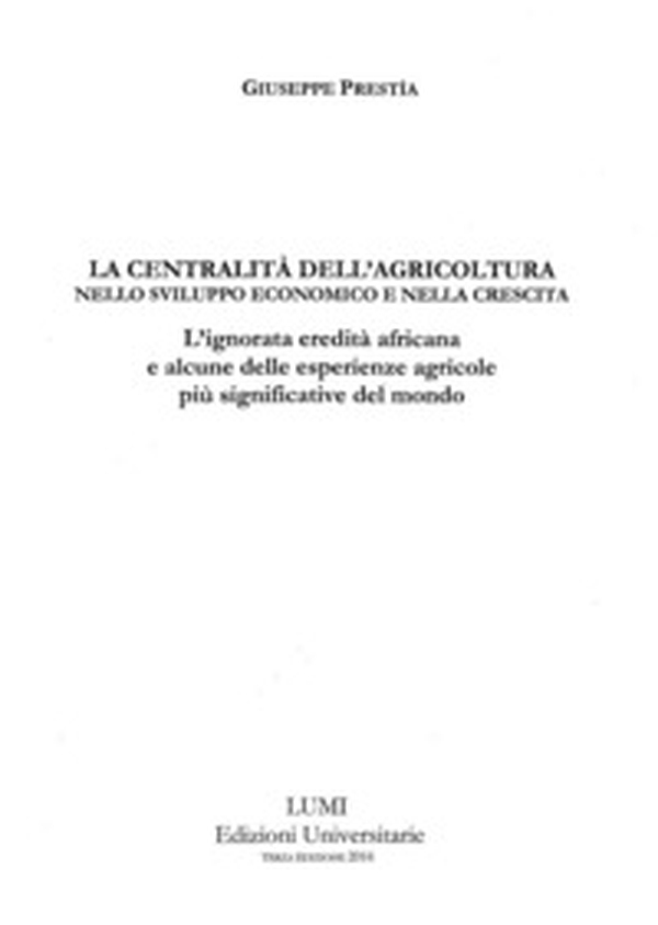 La centralità dell'agricoltura nello sviluppo economico e nella crescita. L'ignorata eredità africana e alcune delle esperienze agricole più significative del mondo - Librerie.coop La centralità dell'agricoltura nello sviluppo economico e nella crescita. L'ignorata eredità africana e alcune delle esperienze agricole più significative del mondo - Librerie.coop