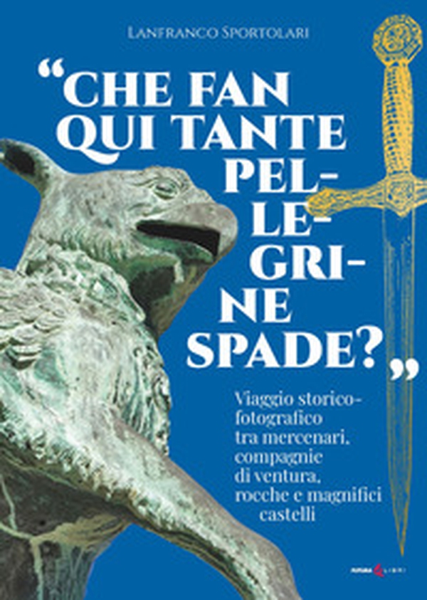 «Che fan qui tante pellegrine spade?». Viaggio storico-fotografico tra mercenari, compagnie di ventura, rocche e magnifici castelli - Librerie.coop «Che fan qui tante pellegrine spade?». Viaggio storico-fotografico tra mercenari, compagnie di ventura, rocche e magnifici castelli - Librerie.coop