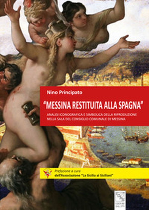 «Messina restituita alla Spagna». Analisi iconografica e simbolica della riproduzione nella Sala del Consiglio comunale di Messina - Librerie.coop «Messina restituita alla Spagna». Analisi iconografica e simbolica della riproduzione nella Sala del Consiglio comunale di Messina - Librerie.coop