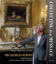 Sir Arthur Gilbert. Collecting is a message. A sparkling life from London to Beverly Hills - Librerie.coop