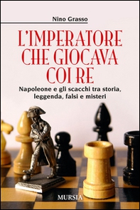 L'imperatore che giocava con i re. Napoleone e gli scacchi tra storia, leggenda, falsi e misteri - Librerie.coop