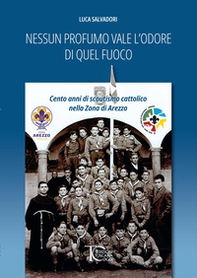 Nessun profumo vale l'odore di quel fuoco. Cento anni di scoutismo cattolico nella Zona di Arezzo - Librerie.coop