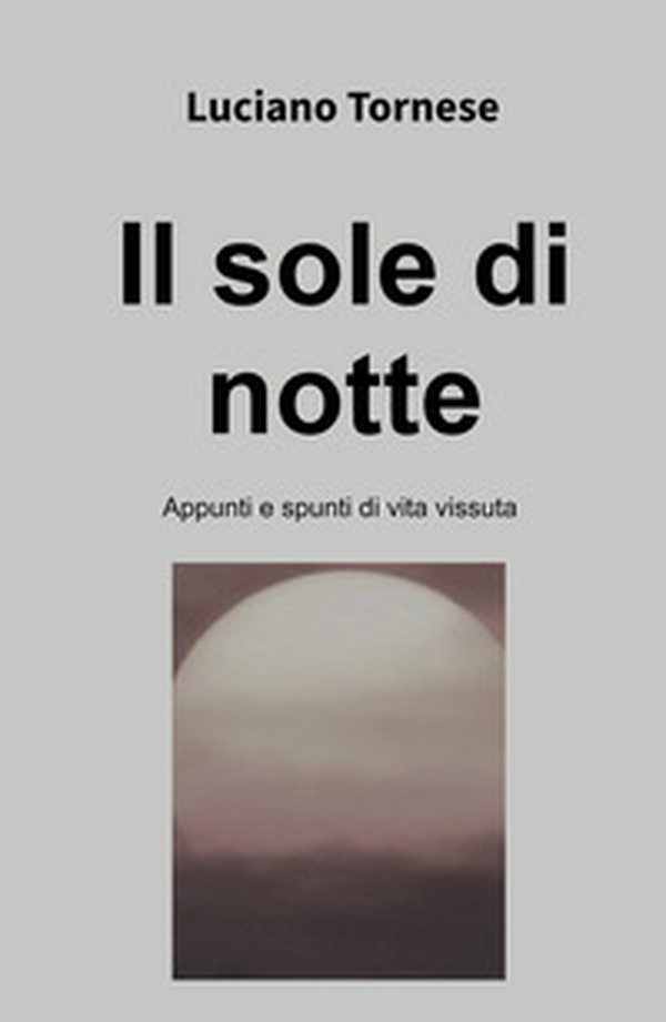 Il sole di notte. Appunti e spunti di vita vissuta - Librerie.coop Il sole di notte. Appunti e spunti di vita vissuta - Librerie.coop