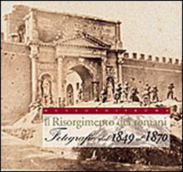 Il Risorgimento dei romani. Fotografie dal 1849 al 1870 - Librerie.coop Il Risorgimento dei romani. Fotografie dal 1849 al 1870 - Librerie.coop