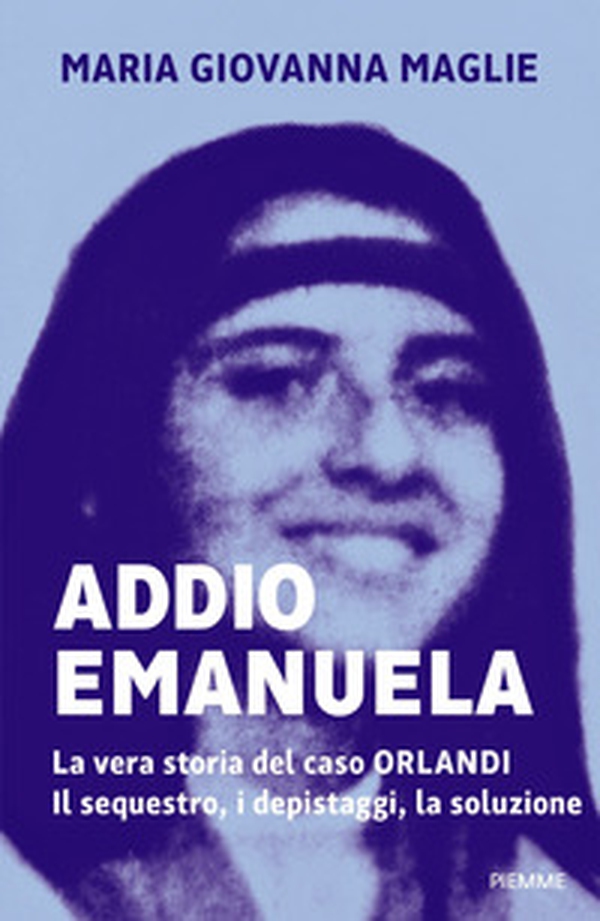 Addio Emanuela. La vera storia del caso Orlandi. Il sequestro, i depistaggi, la soluzione - Librerie.coop Addio Emanuela. La vera storia del caso Orlandi. Il sequestro, i depistaggi, la soluzione - Librerie.coop