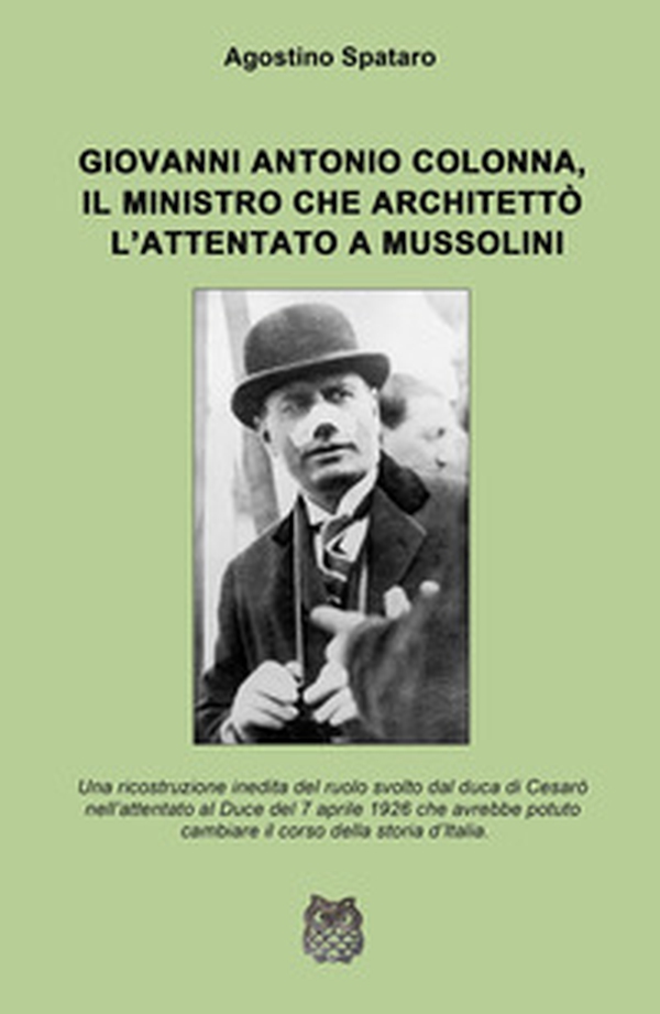 Giovanni Antonio Colonna, il ministro che architettò l'attentato a Mussolini. Una ricostruzione inedita del ruolo svolto dal duca di Cesaro nell'attentato al Duce del 7 aprile 1926 - Librerie.coop Giovanni Antonio Colonna, il ministro che architettò l'attentato a Mussolini. Una ricostruzione inedita del ruolo svolto dal duca di Cesaro nell'attentato al Duce del 7 aprile 1926 - Librerie.coop