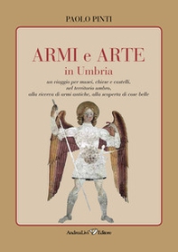 Armi e arte in Umbria. Un viaggio per musei, chiese e castelli, nel territorio umbro, alla ricerca di armi antiche, alla scoperta di cose belle - Librerie.coop