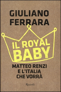 Il Royal baby. Matteo Renzi e l'Italia che vorrà - Librerie.coop