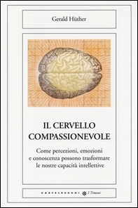 Il cervello compassionevole. Come percezioni, emozioni e conoscenza possono trasformare le nostre capacità intellettive - Librerie.coop