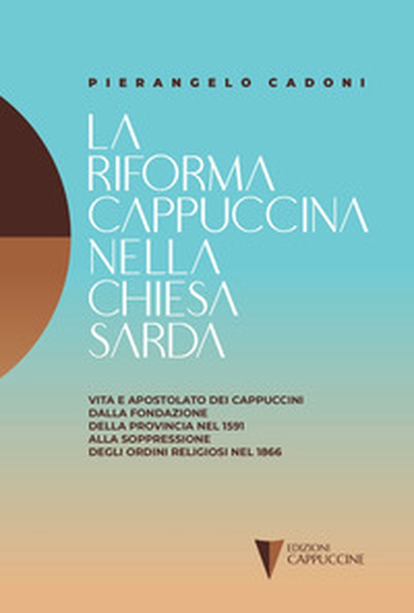 La riforma cappuccina nella Chiesta sarda. Vita e apostolato dei cappuccini dalla fondazione della provincia nel 1591 alla soppressione degli ordini religiosi nel 1866 - Librerie.coop La riforma cappuccina nella Chiesta sarda. Vita e apostolato dei cappuccini dalla fondazione della provincia nel 1591 alla soppressione degli ordini religiosi nel 1866 - Librerie.coop