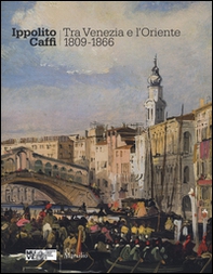 Ippolito Caffi. Tra Venezia e l'Oriente 1809-1866. Catalogo della mostra (Venezia, 28 maggio, 20 novembre 2016) - Librerie.coop