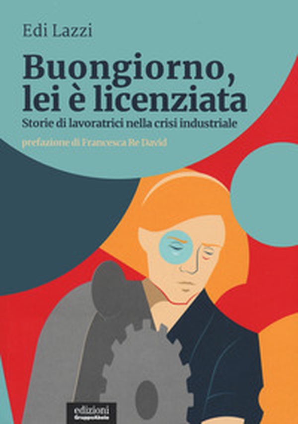 Buongiorno, lei è licenziata. Storie di lavoratrici nella crisi industriale - Librerie.coop Buongiorno, lei è licenziata. Storie di lavoratrici nella crisi industriale - Librerie.coop