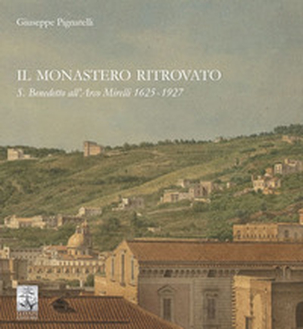 Il monastero ritrovato. S. Benedetto all'Arco Mirelli 1625-1927 - Librerie.coop Il monastero ritrovato. S. Benedetto all'Arco Mirelli 1625-1927 - Librerie.coop