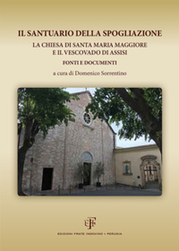 Il Santuario della Spogliazione. La Chiesa di Santa Maria Maggiore e il Vescovadi di Assisi. Fonti e documenti - Librerie.coop Il Santuario della Spogliazione. La Chiesa di Santa Maria Maggiore e il Vescovadi di Assisi. Fonti e documenti - Librerie.coop