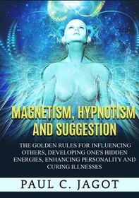 Magnetism, hypnotism and suggestion. The golden rules for influencing others, developing one's hidden energies, enhancing personality and curing illnesses - Librerie.coop