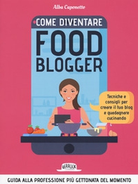 Come diventire food blogger. Tecniche e consigli per creare il tuo blog e guadagnare cucinando - Librerie.coop