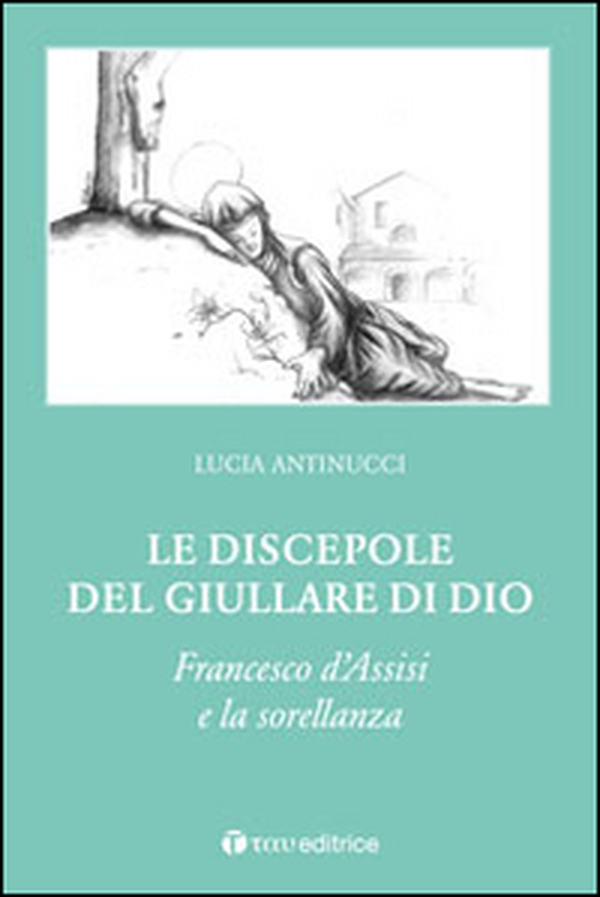 Le discepole del giullare di Dio. Francesco d'Assisi e la sorellanza - Librerie.coop Le discepole del giullare di Dio. Francesco d'Assisi e la sorellanza - Librerie.coop