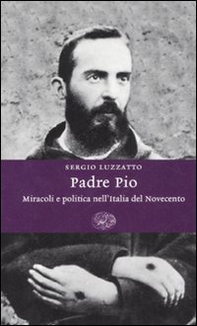 Padre Pio. Miracoli e politica nell'Italia del Novecento - Librerie.coop