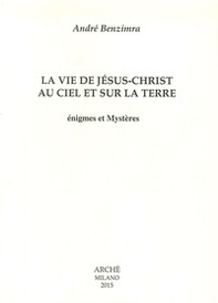 La vie de Jesus-Christ au ciel et sur la terre. Enigmes et mystères - Librerie.coop