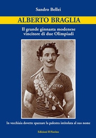 Alberto Braglia. Il grande ginnasta modenese vincitore di due Olimpiadi. In vecchiaia dovette spazzare la palestra intitolata al suo nome - Librerie.coop