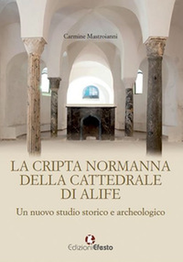La cripta normanna di Alife. Un nuovo studio storico e archeologico - Librerie.coop La cripta normanna di Alife. Un nuovo studio storico e archeologico - Librerie.coop
