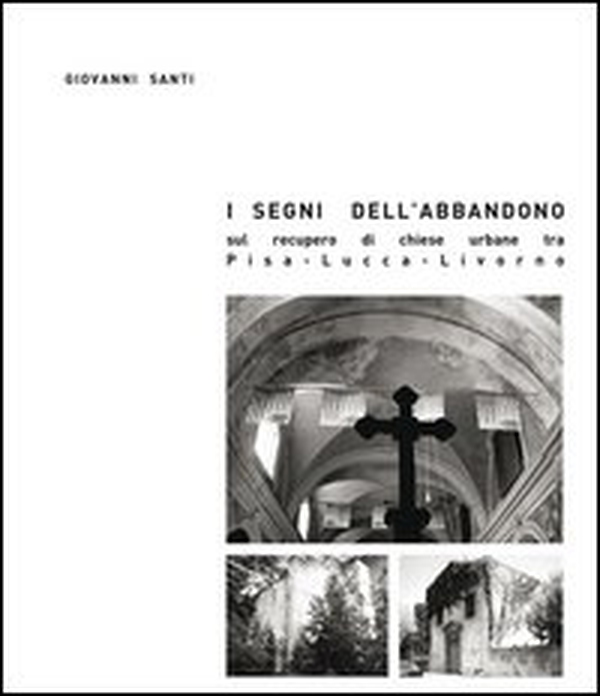 I segni dell'abbandono. Sul recupero di chiese urbane tra Pisa-Lucca-Livorno - Librerie.coop I segni dell'abbandono. Sul recupero di chiese urbane tra Pisa-Lucca-Livorno - Librerie.coop