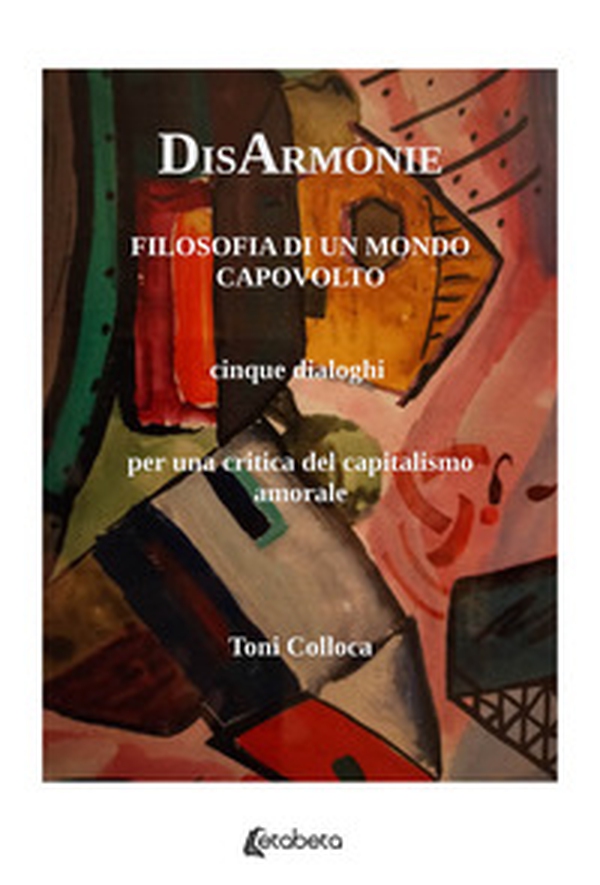 DisArmonie. Filosofia di un mondo capovolto. Cinque dialoghi per una critica del capitalismo amorale - Librerie.coop DisArmonie. Filosofia di un mondo capovolto. Cinque dialoghi per una critica del capitalismo amorale - Librerie.coop