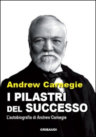 I pilastri del successo. L'autobiografia di Andrew Carnegie - Librerie.coop