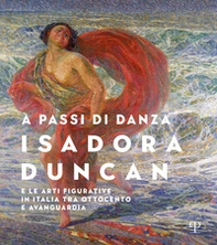 A passi di danza. Isadora Duncan e le arti figurative in Italia tra Ottocento e Avanguardia - Librerie.coop