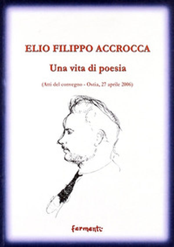 Elio Filippo Accrocca. Una vita di poesia. Atti del Convegno (Ostia Lido, 27 aprile 2006) - Librerie.coop Elio Filippo Accrocca. Una vita di poesia. Atti del Convegno (Ostia Lido, 27 aprile 2006) - Librerie.coop