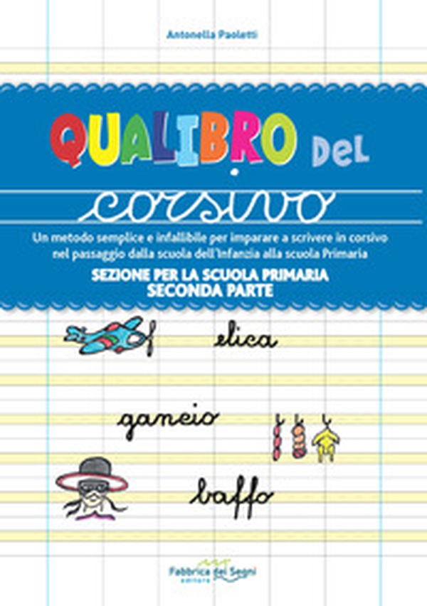 Sezione per la scuola primaria. Qualibro del corsivo. Un metodo semplice e infallibile per imparare a scrivere in corsivo nel passaggio dalla scuola dell'infanzia alla scuola primaria - Librerie.coop Sezione per la scuola primaria. Qualibro del corsivo. Un metodo semplice e infallibile per imparare a scrivere in corsivo nel passaggio dalla scuola dell'infanzia alla scuola primaria - Librerie.coop