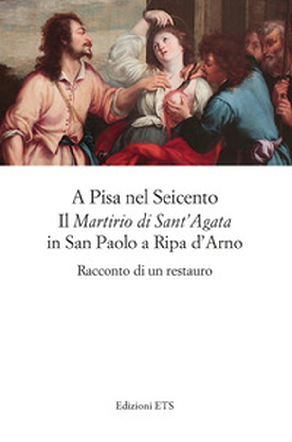 A Pisa nel Seicento il «Martirio di Sant'Agata» in San Paolo a Ripa d'Arno. Racconto di un restauro - Librerie.coop A Pisa nel Seicento il «Martirio di Sant'Agata» in San Paolo a Ripa d'Arno. Racconto di un restauro - Librerie.coop