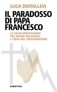 Il paradosso di papa Francesco. La secolarizzazione tra boom religioso e crisi del cristianesimo - Librerie.coop