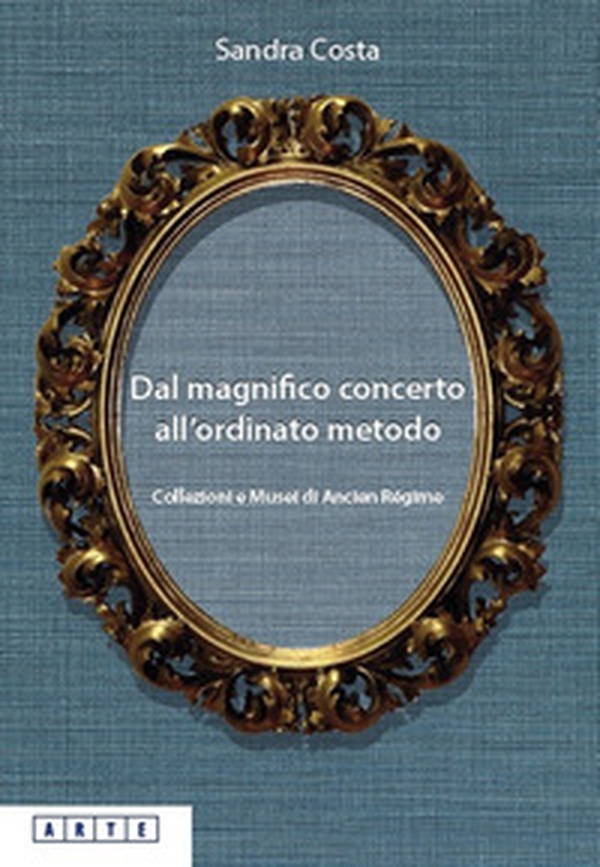 Dal magnifico concerto all'ordinato metodo. Collezioni e Musei d'Ancien Régime - Librerie.coop Dal magnifico concerto all'ordinato metodo. Collezioni e Musei d'Ancien Régime - Librerie.coop