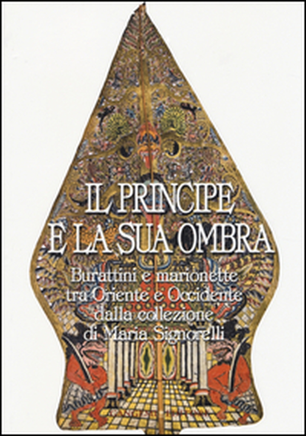 Il principe e la sua ombra. Burattini e marionette tra Oriente e Occidente dalla collezione di Maria Signorelli. Catalogo della mostra - Librerie.coop Il principe e la sua ombra. Burattini e marionette tra Oriente e Occidente dalla collezione di Maria Signorelli. Catalogo della mostra - Librerie.coop
