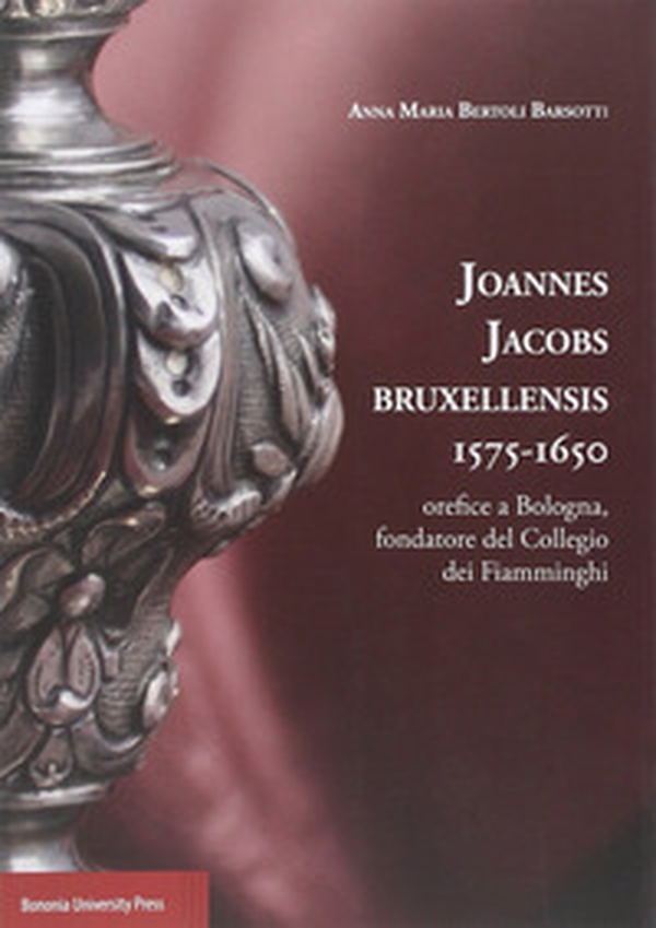 Joannes Jacobs Bruxellensis 1575-1650. Orefice a Bologna, fondatore del collegio dei Fiamminghi - Librerie.coop Joannes Jacobs Bruxellensis 1575-1650. Orefice a Bologna, fondatore del collegio dei Fiamminghi - Librerie.coop