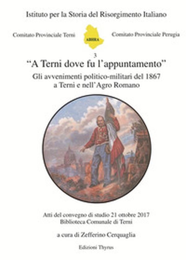 «A Terni dove fu l'appuntamento». Gli avvenimenti politico-militari del 1867 a Terni e nell'Agro Romano. Atti del convegno di studio (Terni, 21 ottobre 2017) - Librerie.coop «A Terni dove fu l'appuntamento». Gli avvenimenti politico-militari del 1867 a Terni e nell'Agro Romano. Atti del convegno di studio (Terni, 21 ottobre 2017) - Librerie.coop