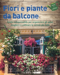 Fiori e piante da balcone. Guida indispensabile per organizzare gli spazi, scegliere e coltivare le varietà più belle - Librerie.coop