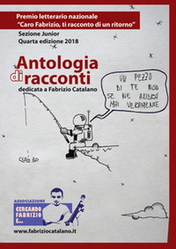 Antologia di racconti dedicata a Fabrizio Catalano. Premio letterario nazionale «Caro Fabrizio, ti racconto di un ritorno». Sezione junior. Quarta edizione 2018 - Librerie.coop Antologia di racconti dedicata a Fabrizio Catalano. Premio letterario nazionale «Caro Fabrizio, ti racconto di un ritorno». Sezione junior. Quarta edizione 2018 - Librerie.coop