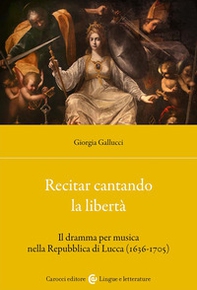 Recitar cantando la libertà. Il dramma per musica nella Repubblica di Lucca (1636-1705) - Librerie.coop